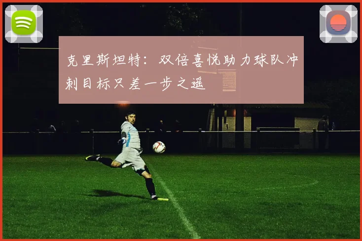 克里斯坦特：双倍喜悦助力球队冲刺目标只差一步之遥