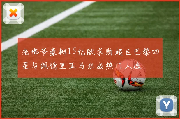 老佛爷豪掷15亿欧求购超巨巴黎四星与佩德里亚马尔成热门人选