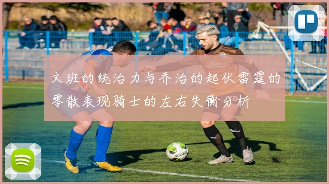 文班的统治力与乔治的起伏雷霆的零散表现骑士的左右失衡分析