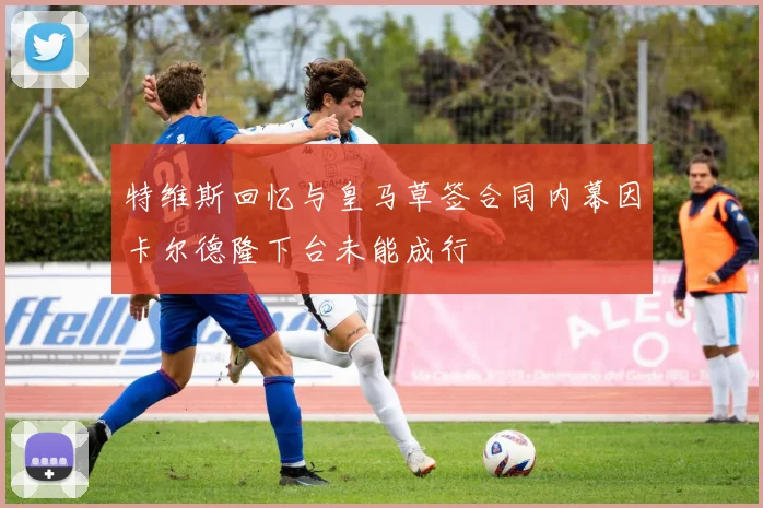 特维斯回忆与皇马草签合同内幕因卡尔德隆下台未能成行