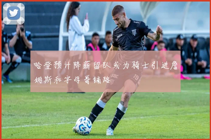 哈登预计降薪留队或为骑士引进詹姆斯和字母哥铺路