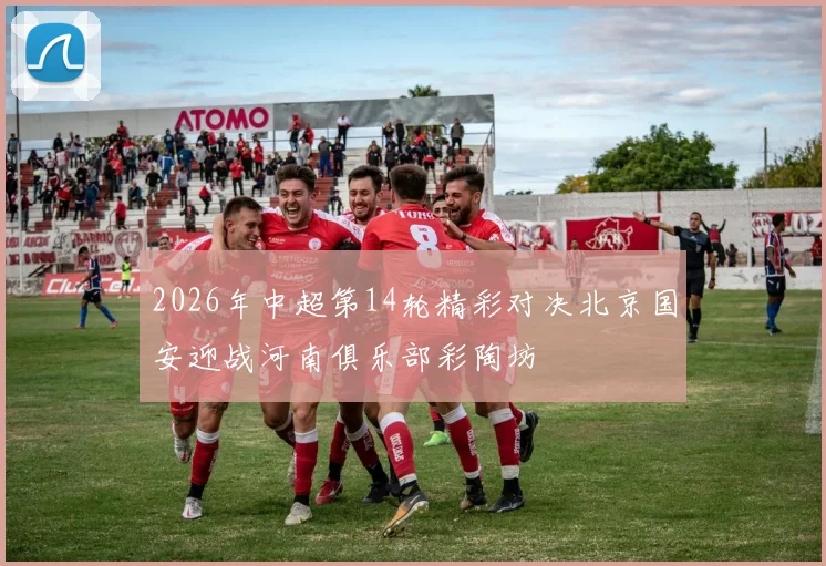 2026年中超第14轮精彩对决北京国安迎战河南俱乐部彩陶坊
