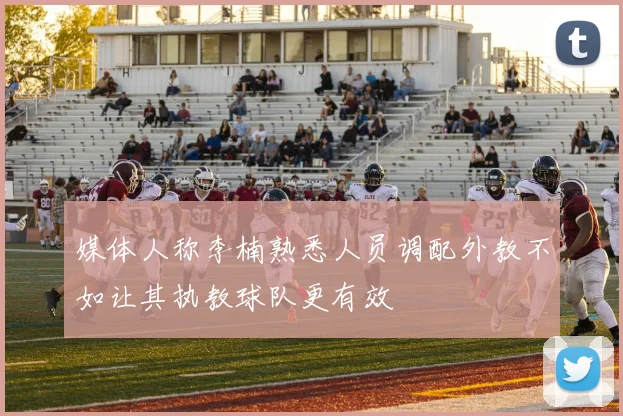 媒体人称李楠熟悉人员调配外教不如让其执教球队更有效