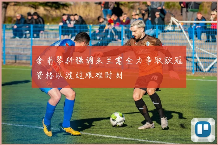 舍甫琴科强调米兰需全力争取欧冠资格以渡过艰难时刻