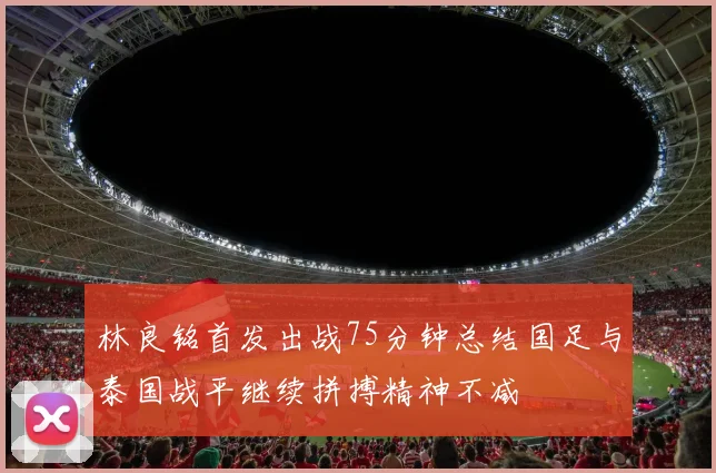 林良铭首发出战75分钟总结国足与泰国战平继续拼搏精神不减
