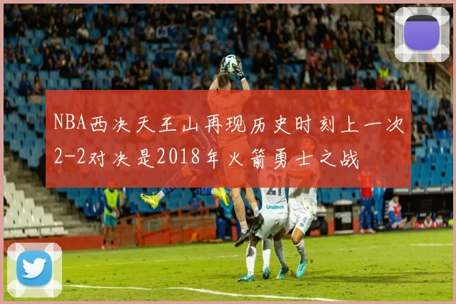NBA西决天王山再现历史时刻上一次2-2对决是2018年火箭勇士之战
