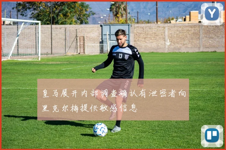 皇马展开内部调查确认有泄密者向里克尔梅提供敏感信息