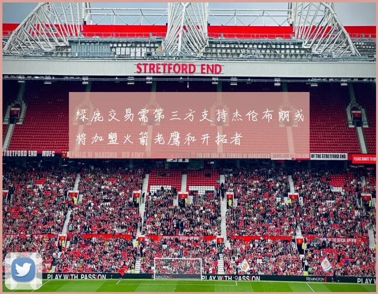 绿鹿交易需第三方支持杰伦布朗或将加盟火箭老鹰和开拓者