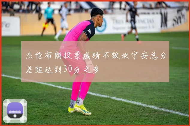 杰伦布朗投票成绩不敌坎宁安总分差距达到30分之多